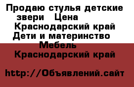 Продаю стулья детские-звери › Цена ­ 1 500 - Краснодарский край Дети и материнство » Мебель   . Краснодарский край